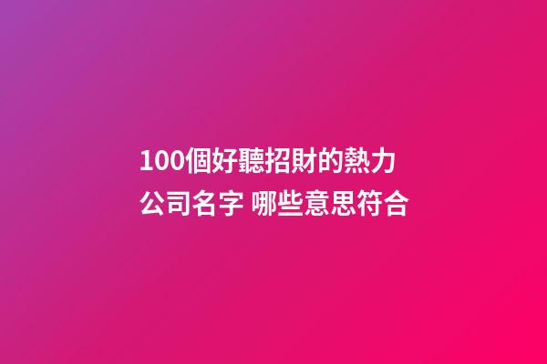 100個好聽招財的熱力公司名字 哪些意思符合-第1張-公司起名-玄機派